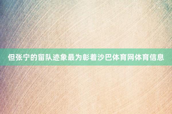 但张宁的留队迹象最为彰着沙巴体育网体育信息