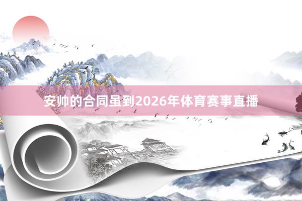 安帅的合同虽到2026年体育赛事直播