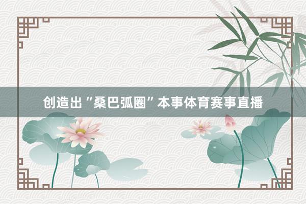 创造出“桑巴弧圈”本事体育赛事直播