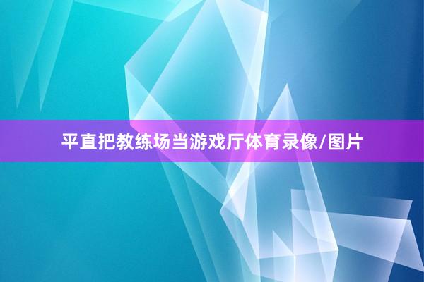 平直把教练场当游戏厅体育录像/图片