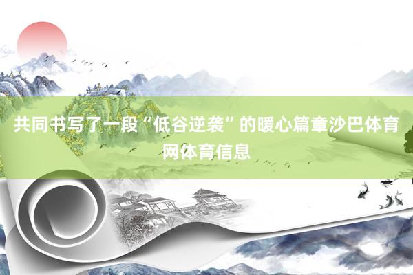 共同书写了一段“低谷逆袭”的暖心篇章沙巴体育网体育信息