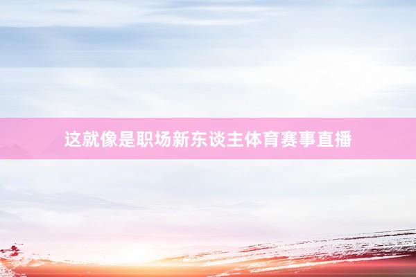 这就像是职场新东谈主体育赛事直播