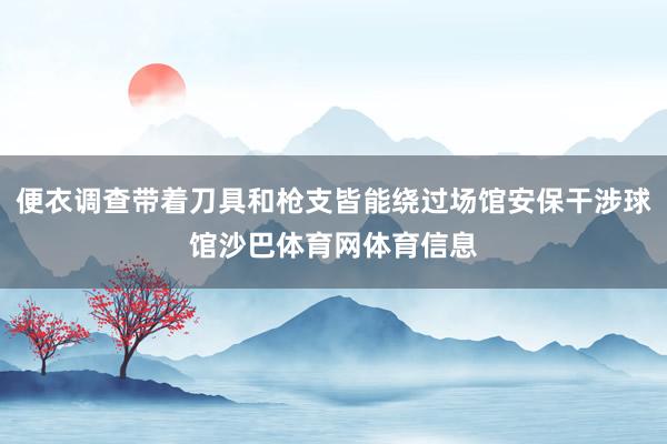 便衣调查带着刀具和枪支皆能绕过场馆安保干涉球馆沙巴体育网体育信息