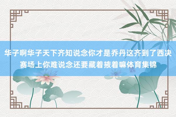 华子啊华子天下齐知说念你才是乔丹这齐到了西决赛场上你难说念还要藏着掖着嘛体育集锦