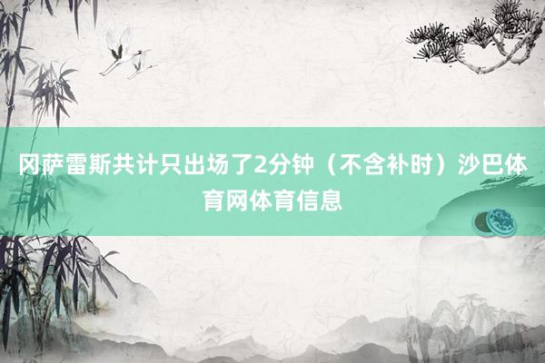 冈萨雷斯共计只出场了2分钟(不含补时)沙巴体育网体育信息