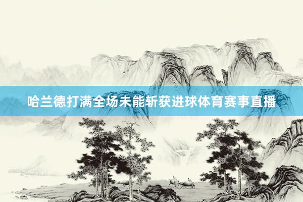哈兰德打满全场未能斩获进球体育赛事直播
