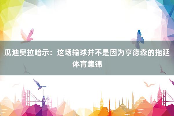 瓜迪奥拉暗示：这场输球并不是因为亨德森的拖延体育集锦