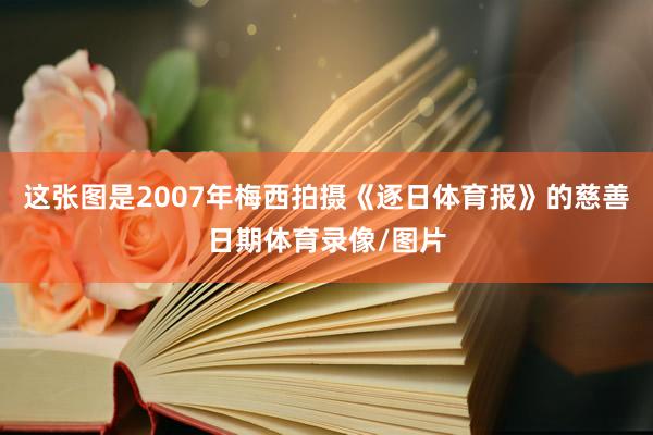 这张图是2007年梅西拍摄《逐日体育报》的慈善日期体育录像/图片