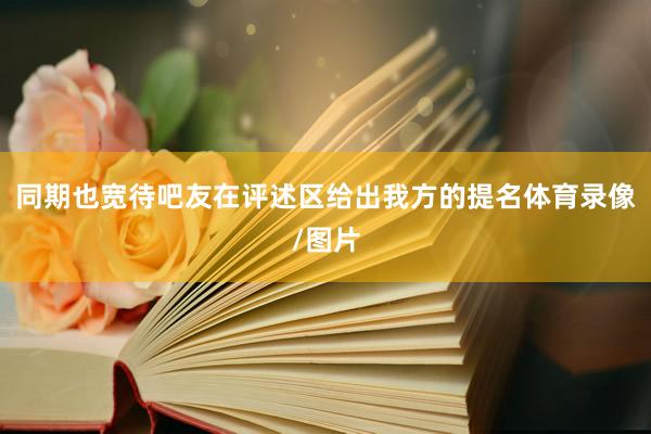 同期也宽待吧友在评述区给出我方的提名体育录像/图片