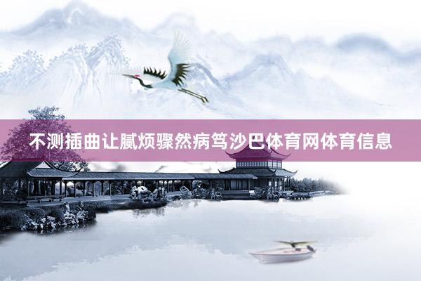 不测插曲让腻烦骤然病笃沙巴体育网体育信息