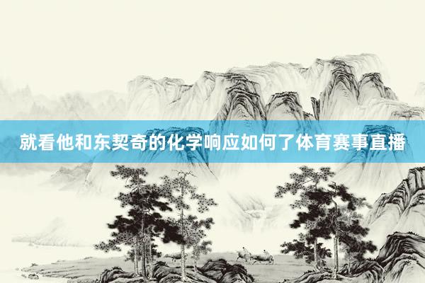 就看他和东契奇的化学响应如何了体育赛事直播