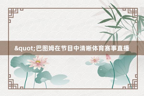 "巴图姆在节目中清晰体育赛事直播