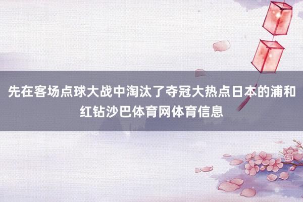 先在客场点球大战中淘汰了夺冠大热点日本的浦和红钻沙巴体育网体育信息