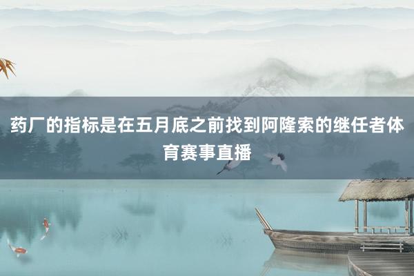 药厂的指标是在五月底之前找到阿隆索的继任者体育赛事直播