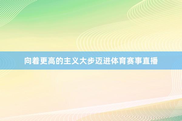 向着更高的主义大步迈进体育赛事直播