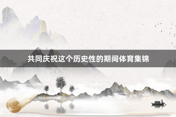 共同庆祝这个历史性的期间体育集锦