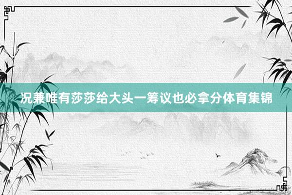 况兼唯有莎莎给大头一筹议也必拿分体育集锦
