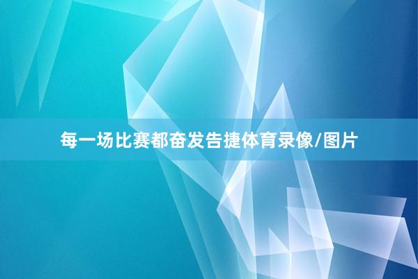 每一场比赛都奋发告捷体育录像/图片