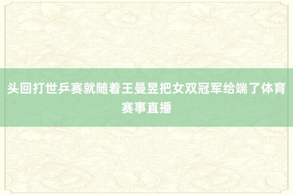 头回打世乒赛就随着王曼昱把女双冠军给端了体育赛事直播