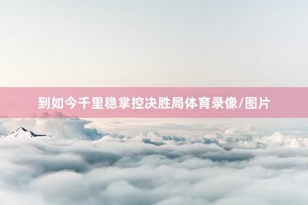 到如今千里稳掌控决胜局体育录像/图片