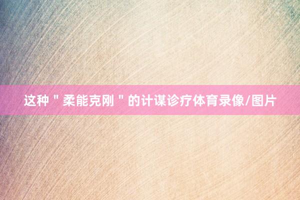 这种＂柔能克刚＂的计谋诊疗体育录像/图片