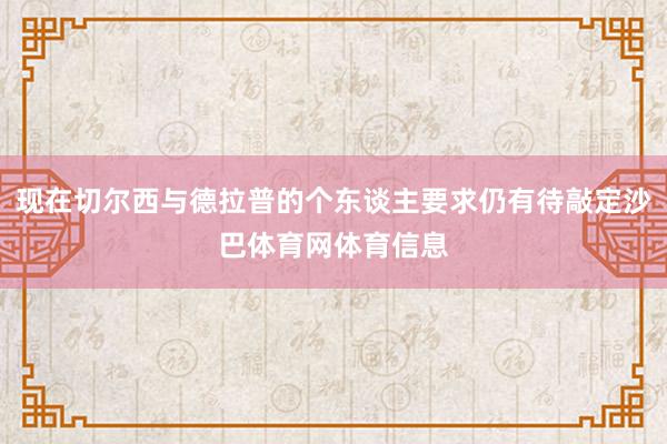 现在切尔西与德拉普的个东谈主要求仍有待敲定沙巴体育网体育信息