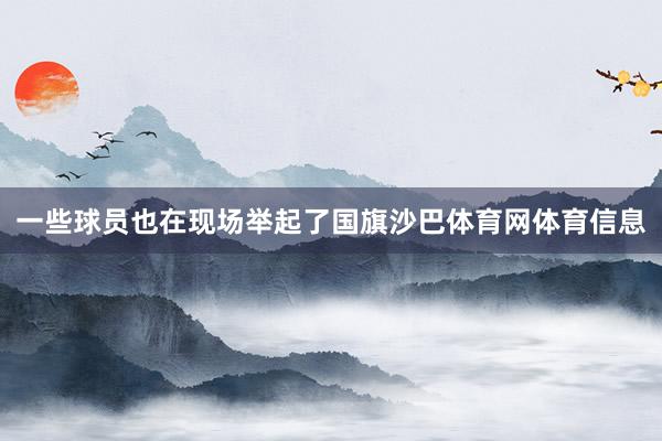 一些球员也在现场举起了国旗沙巴体育网体育信息