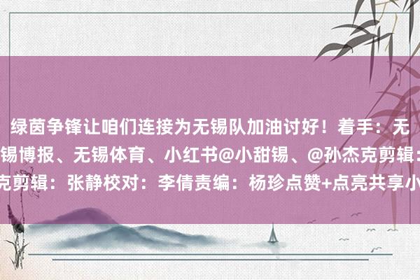 绿茵争锋让咱们连接为无锡队加油讨好！着手：无锡发布、无锡日报、无锡博报、无锡体育、小红书@小甜锡、@孙杰克剪辑：张静校对：李倩责编：杨珍点赞+点亮共享小伙伴体育赛事直播