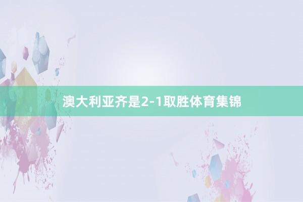 澳大利亚齐是2-1取胜体育集锦