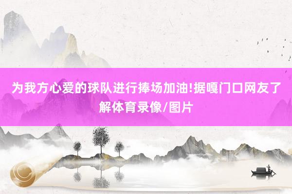 为我方心爱的球队进行捧场加油!据嘎门口网友了解体育录像/图片