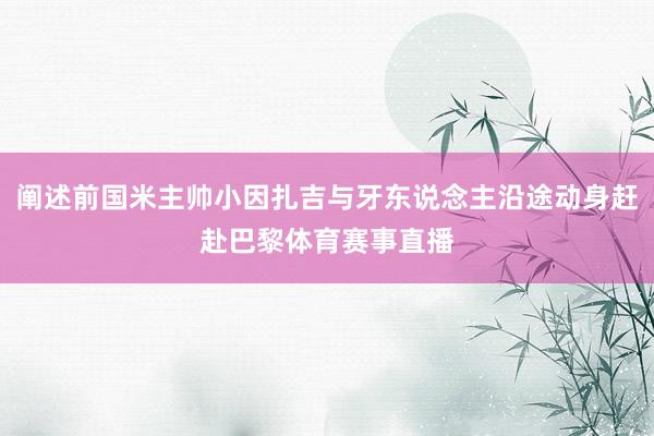 阐述前国米主帅小因扎吉与牙东说念主沿途动身赶赴巴黎体育赛事直播