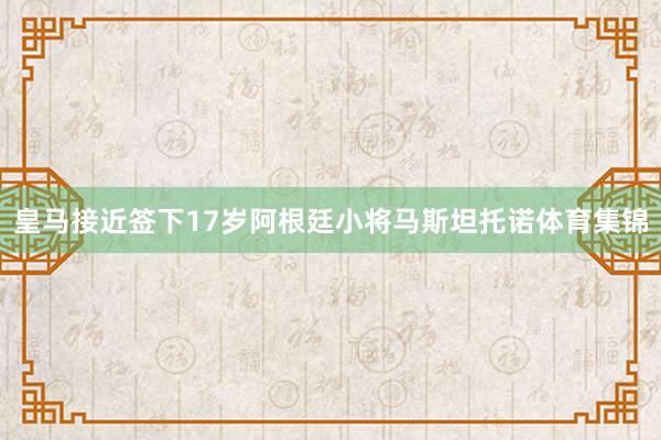 皇马接近签下17岁阿根廷小将马斯坦托诺体育集锦