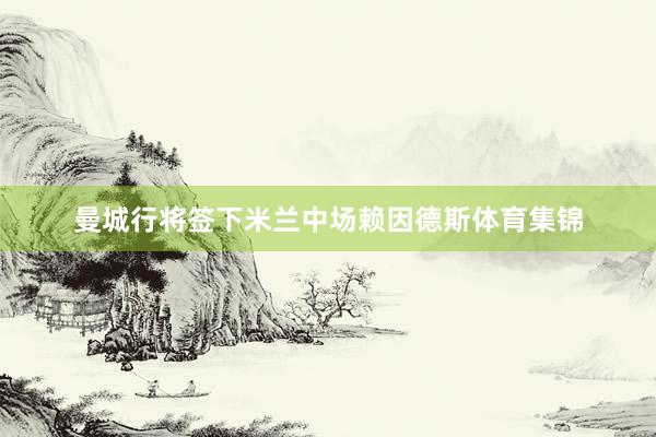 曼城行将签下米兰中场赖因德斯体育集锦