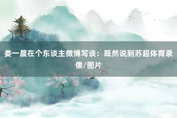 娄一晨在个东谈主微博写谈：既然说到苏超体育录像/图片