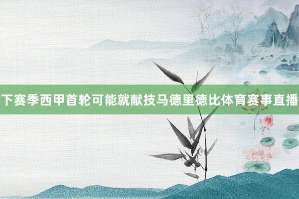 下赛季西甲首轮可能就献技马德里德比体育赛事直播