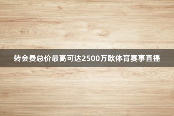 转会费总价最高可达2500万欧体育赛事直播