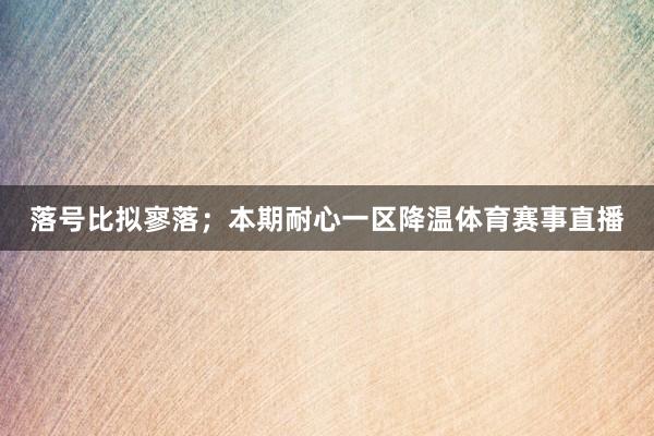 落号比拟寥落；本期耐心一区降温体育赛事直播