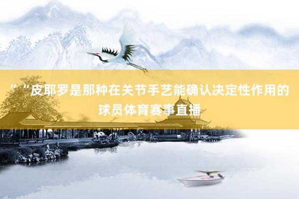 ”“皮耶罗是那种在关节手艺能确认决定性作用的球员体育赛事直播