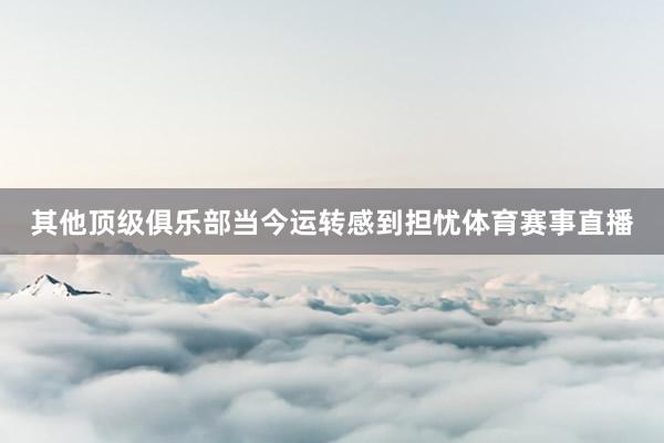其他顶级俱乐部当今运转感到担忧体育赛事直播