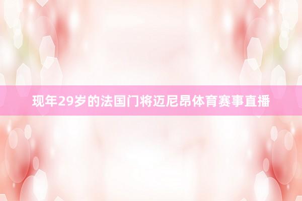 现年29岁的法国门将迈尼昂体育赛事直播