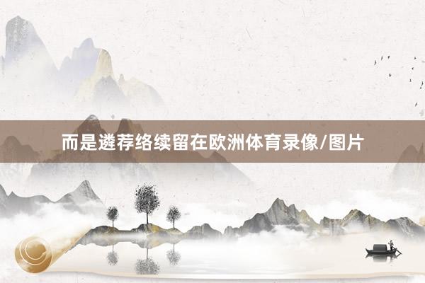 而是遴荐络续留在欧洲体育录像/图片