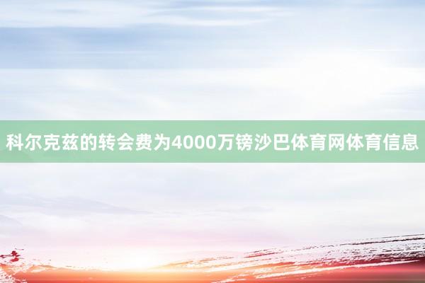 科尔克兹的转会费为4000万镑沙巴体育网体育信息
