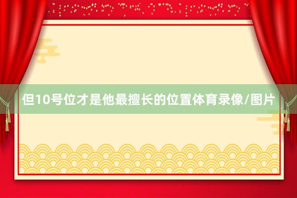 但10号位才是他最擅长的位置体育录像/图片