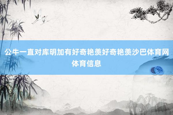 公牛一直对库明加有好奇艳羡好奇艳羡沙巴体育网体育信息
