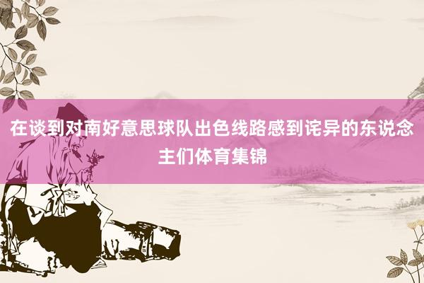 在谈到对南好意思球队出色线路感到诧异的东说念主们体育集锦