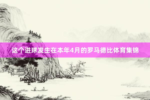 这个进球发生在本年4月的罗马德比体育集锦