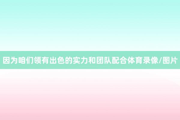 因为咱们领有出色的实力和团队配合体育录像/图片