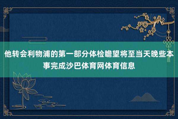 他转会利物浦的第一部分体检瞻望将至当天晚些本事完成沙巴体育网体育信息