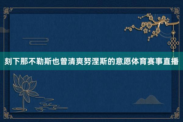 刻下那不勒斯也曾清爽努涅斯的意愿体育赛事直播