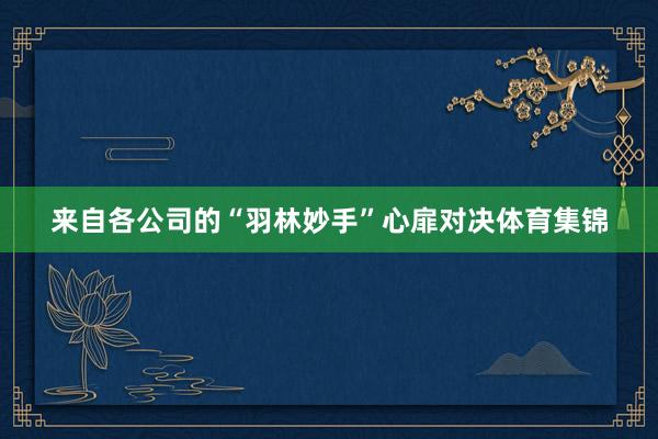 来自各公司的“羽林妙手”心扉对决体育集锦